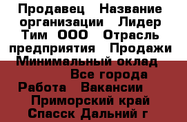 Продавец › Название организации ­ Лидер Тим, ООО › Отрасль предприятия ­ Продажи › Минимальный оклад ­ 23 000 - Все города Работа » Вакансии   . Приморский край,Спасск-Дальний г.